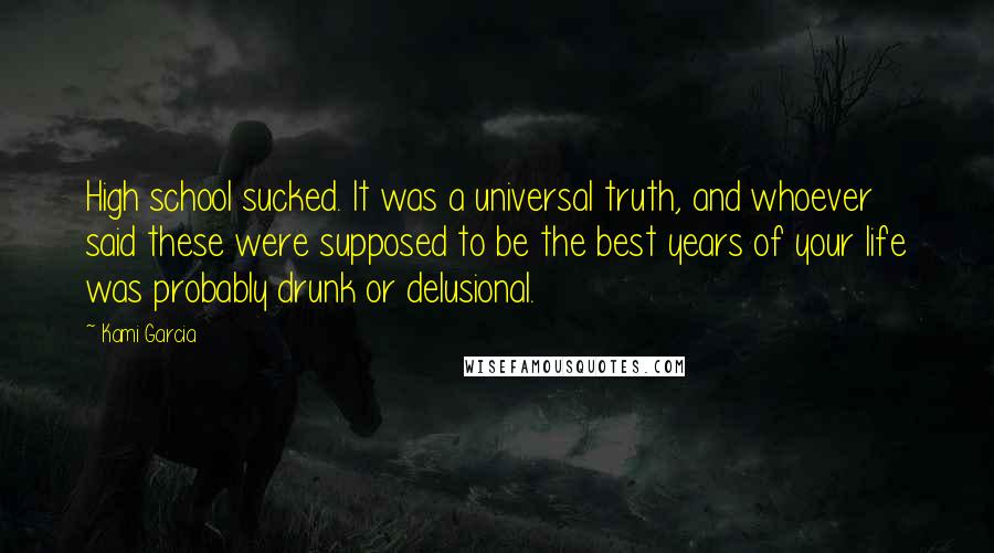 Kami Garcia Quotes: High school sucked. It was a universal truth, and whoever said these were supposed to be the best years of your life was probably drunk or delusional.