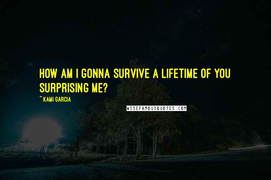 Kami Garcia Quotes: How am I gonna survive a lifetime of you surprising me?