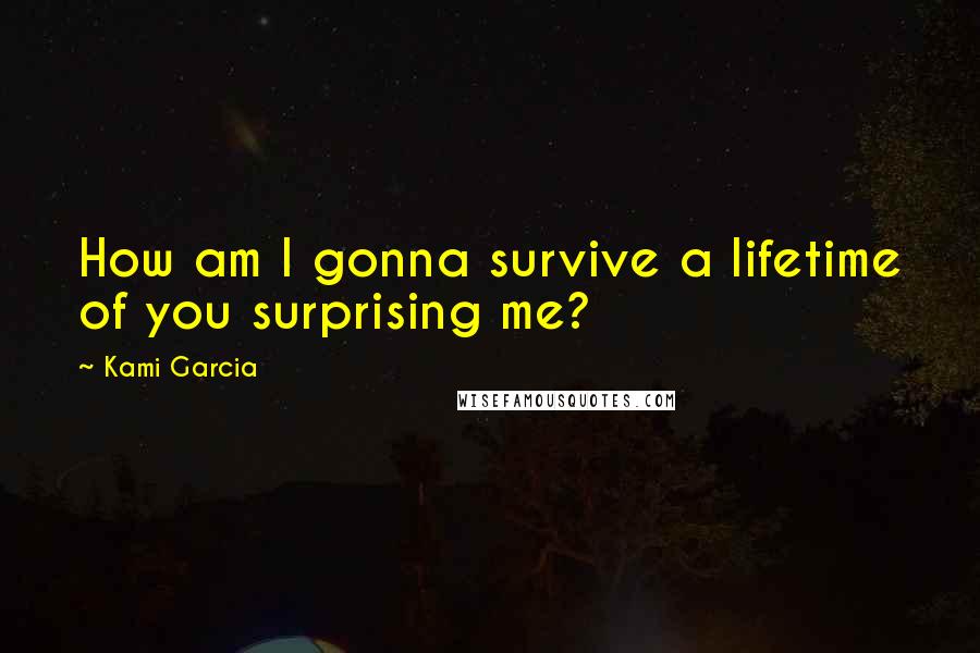 Kami Garcia Quotes: How am I gonna survive a lifetime of you surprising me?