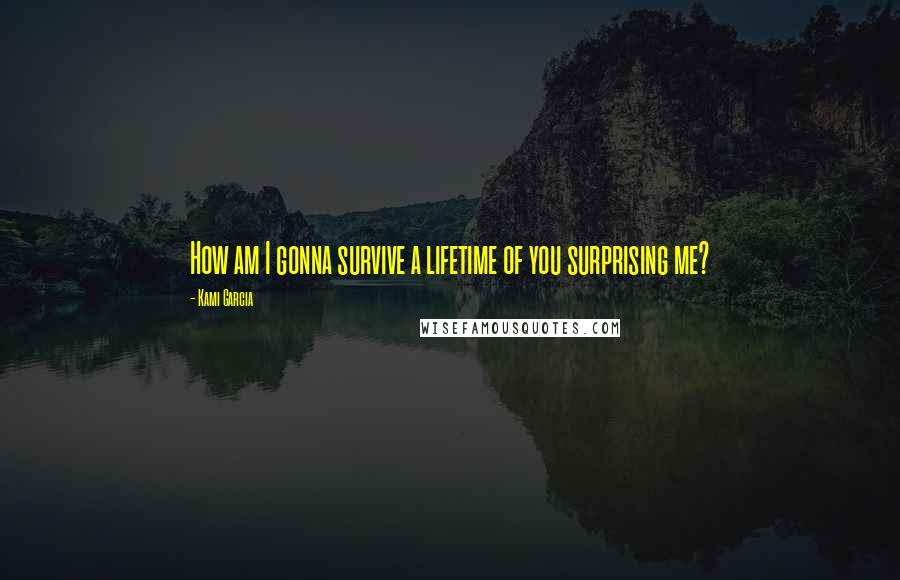 Kami Garcia Quotes: How am I gonna survive a lifetime of you surprising me?