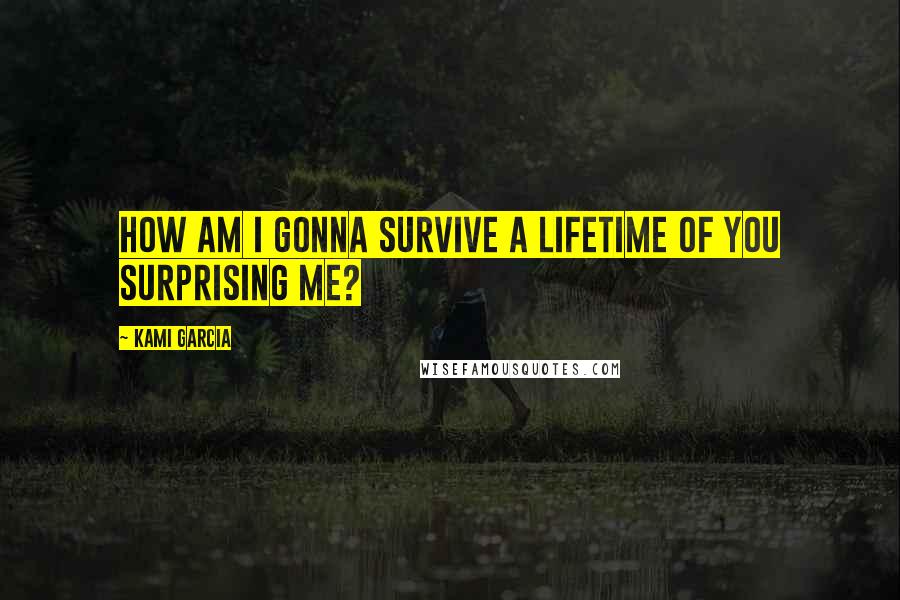 Kami Garcia Quotes: How am I gonna survive a lifetime of you surprising me?