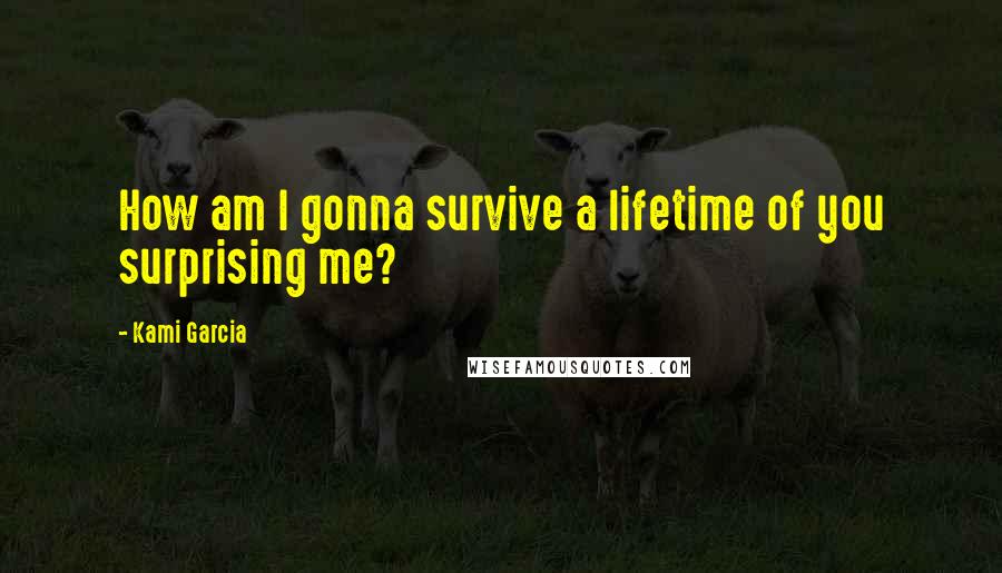 Kami Garcia Quotes: How am I gonna survive a lifetime of you surprising me?