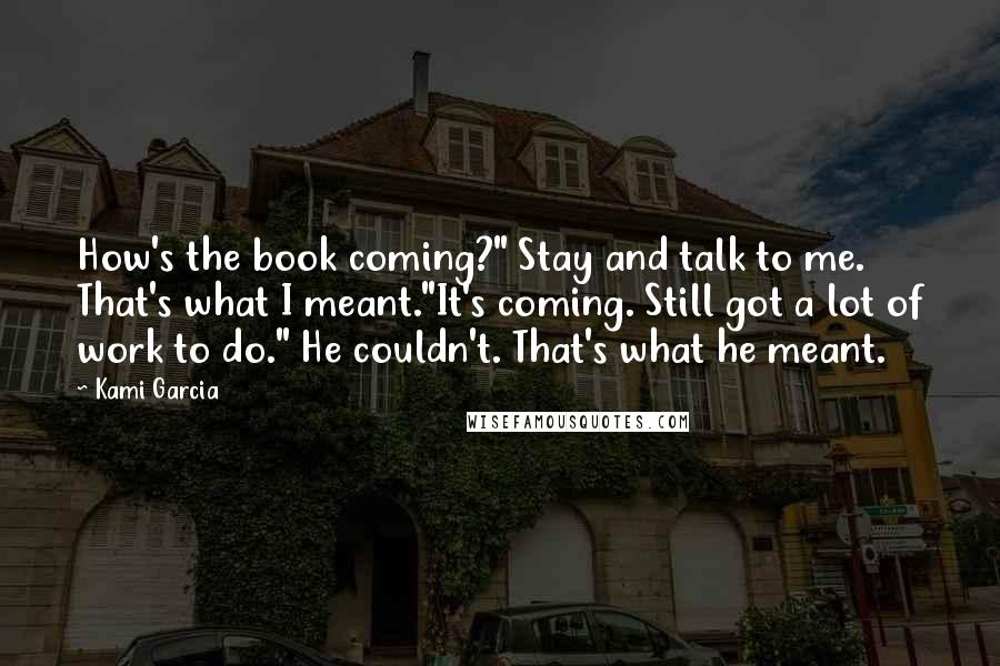 Kami Garcia Quotes: How's the book coming?" Stay and talk to me. That's what I meant."It's coming. Still got a lot of work to do." He couldn't. That's what he meant.