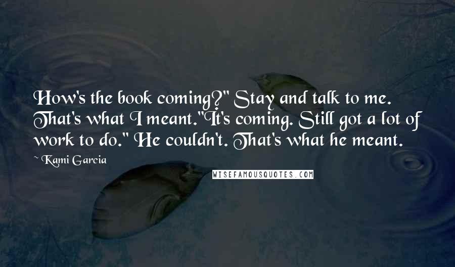 Kami Garcia Quotes: How's the book coming?" Stay and talk to me. That's what I meant."It's coming. Still got a lot of work to do." He couldn't. That's what he meant.