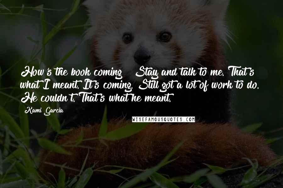 Kami Garcia Quotes: How's the book coming?" Stay and talk to me. That's what I meant."It's coming. Still got a lot of work to do." He couldn't. That's what he meant.