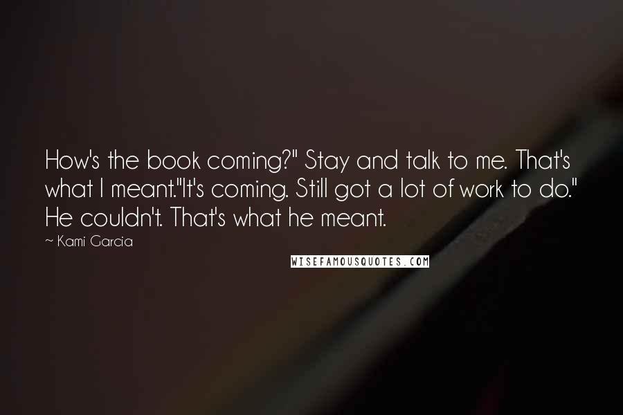 Kami Garcia Quotes: How's the book coming?" Stay and talk to me. That's what I meant."It's coming. Still got a lot of work to do." He couldn't. That's what he meant.