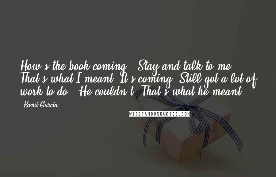Kami Garcia Quotes: How's the book coming?" Stay and talk to me. That's what I meant."It's coming. Still got a lot of work to do." He couldn't. That's what he meant.