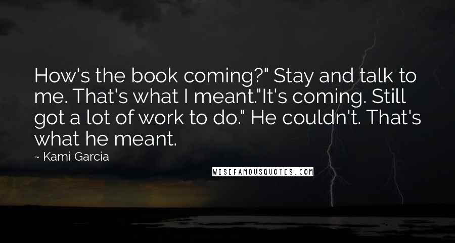 Kami Garcia Quotes: How's the book coming?" Stay and talk to me. That's what I meant."It's coming. Still got a lot of work to do." He couldn't. That's what he meant.