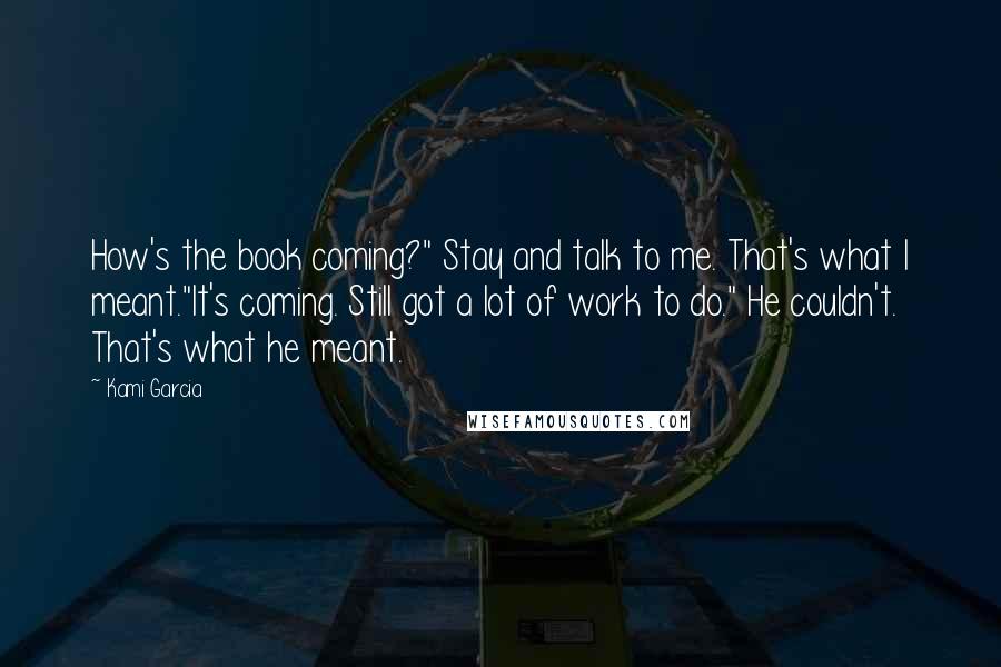 Kami Garcia Quotes: How's the book coming?" Stay and talk to me. That's what I meant."It's coming. Still got a lot of work to do." He couldn't. That's what he meant.
