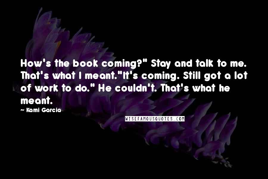 Kami Garcia Quotes: How's the book coming?" Stay and talk to me. That's what I meant."It's coming. Still got a lot of work to do." He couldn't. That's what he meant.
