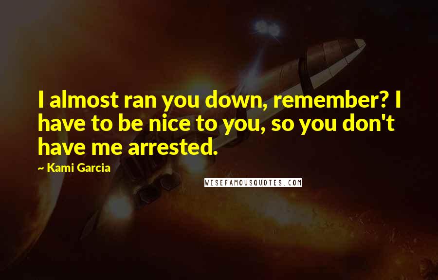 Kami Garcia Quotes: I almost ran you down, remember? I have to be nice to you, so you don't have me arrested.