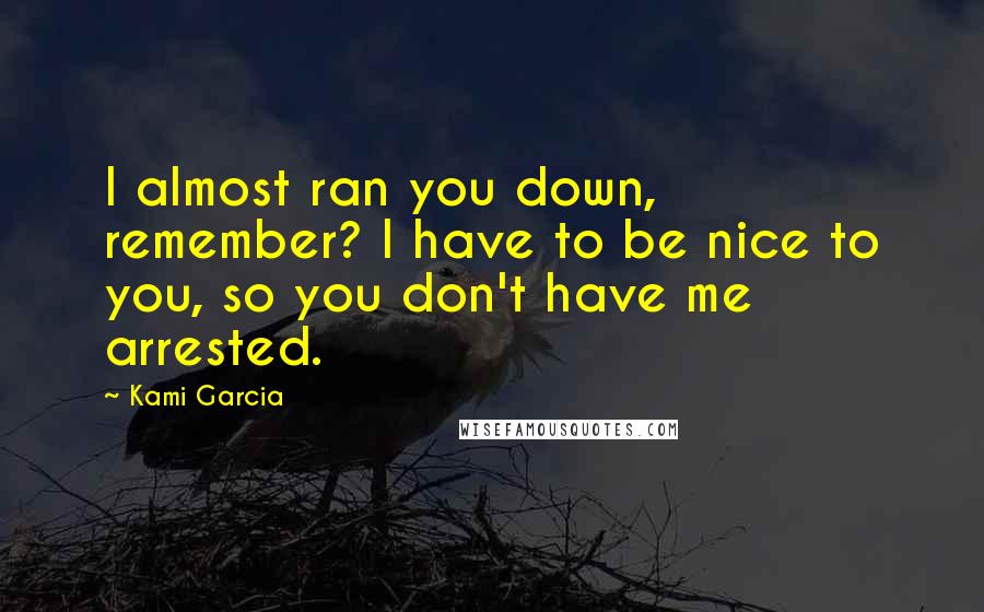 Kami Garcia Quotes: I almost ran you down, remember? I have to be nice to you, so you don't have me arrested.