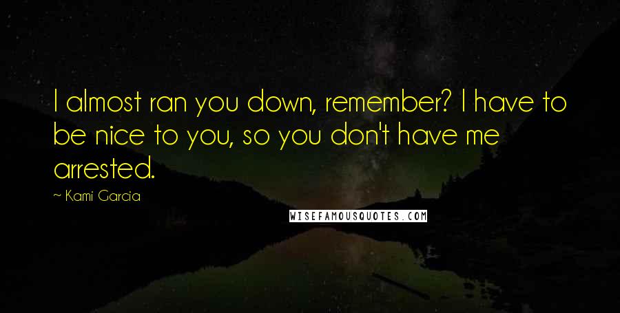 Kami Garcia Quotes: I almost ran you down, remember? I have to be nice to you, so you don't have me arrested.