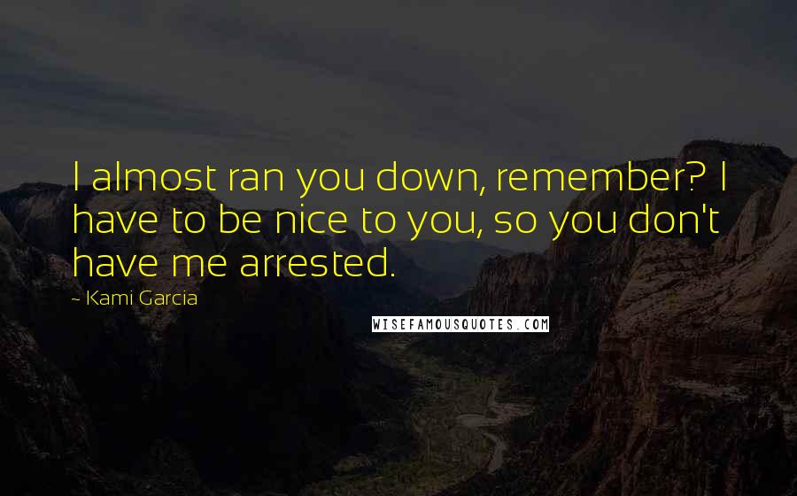 Kami Garcia Quotes: I almost ran you down, remember? I have to be nice to you, so you don't have me arrested.