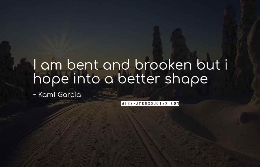 Kami Garcia Quotes: I am bent and brooken but i hope into a better shape