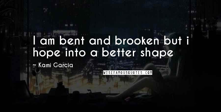 Kami Garcia Quotes: I am bent and brooken but i hope into a better shape