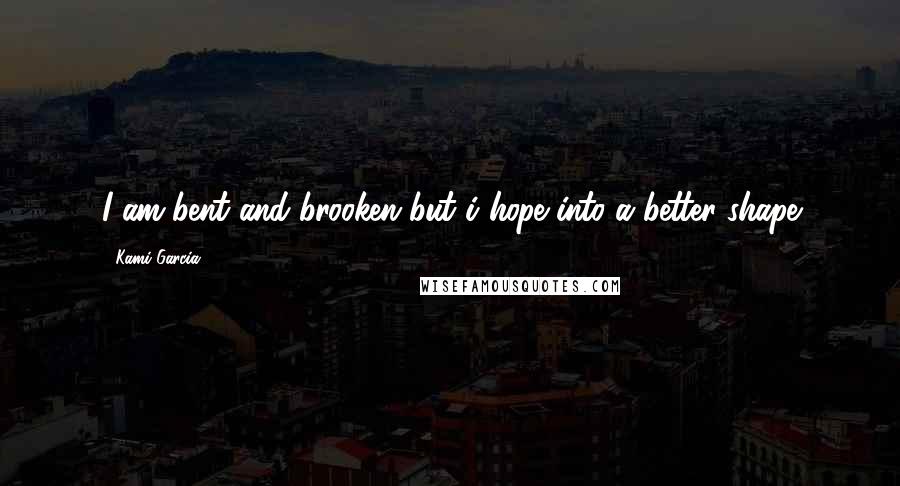 Kami Garcia Quotes: I am bent and brooken but i hope into a better shape