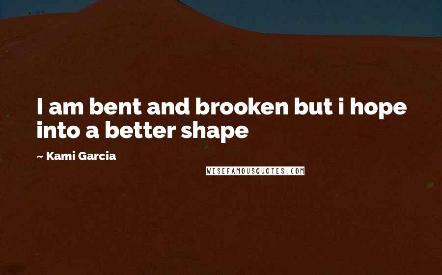 Kami Garcia Quotes: I am bent and brooken but i hope into a better shape