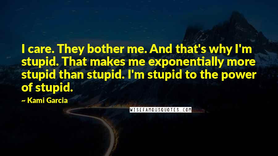 Kami Garcia Quotes: I care. They bother me. And that's why I'm stupid. That makes me exponentially more stupid than stupid. I'm stupid to the power of stupid.
