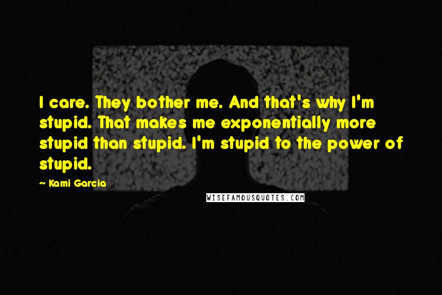 Kami Garcia Quotes: I care. They bother me. And that's why I'm stupid. That makes me exponentially more stupid than stupid. I'm stupid to the power of stupid.