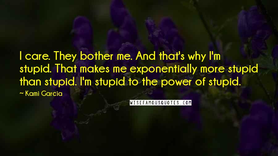 Kami Garcia Quotes: I care. They bother me. And that's why I'm stupid. That makes me exponentially more stupid than stupid. I'm stupid to the power of stupid.