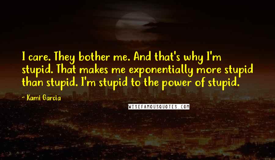 Kami Garcia Quotes: I care. They bother me. And that's why I'm stupid. That makes me exponentially more stupid than stupid. I'm stupid to the power of stupid.