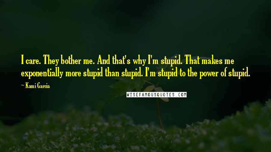 Kami Garcia Quotes: I care. They bother me. And that's why I'm stupid. That makes me exponentially more stupid than stupid. I'm stupid to the power of stupid.