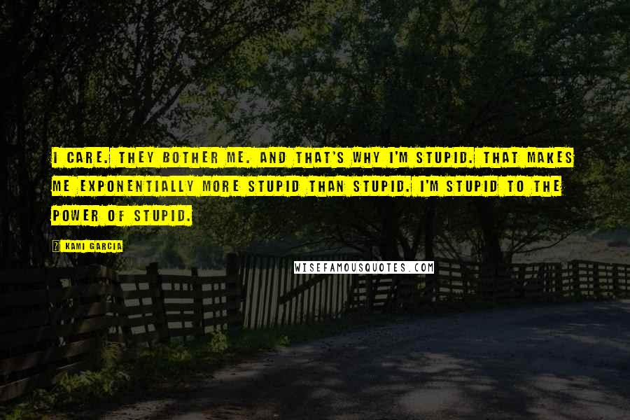 Kami Garcia Quotes: I care. They bother me. And that's why I'm stupid. That makes me exponentially more stupid than stupid. I'm stupid to the power of stupid.