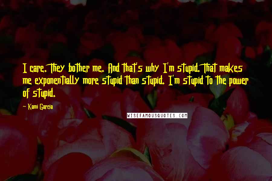 Kami Garcia Quotes: I care. They bother me. And that's why I'm stupid. That makes me exponentially more stupid than stupid. I'm stupid to the power of stupid.