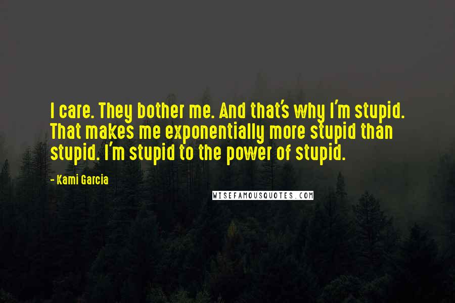 Kami Garcia Quotes: I care. They bother me. And that's why I'm stupid. That makes me exponentially more stupid than stupid. I'm stupid to the power of stupid.