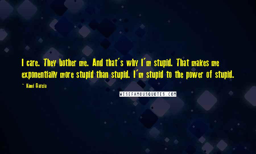 Kami Garcia Quotes: I care. They bother me. And that's why I'm stupid. That makes me exponentially more stupid than stupid. I'm stupid to the power of stupid.