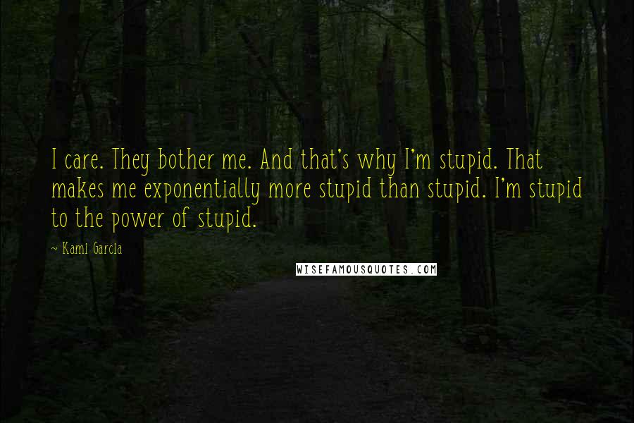 Kami Garcia Quotes: I care. They bother me. And that's why I'm stupid. That makes me exponentially more stupid than stupid. I'm stupid to the power of stupid.