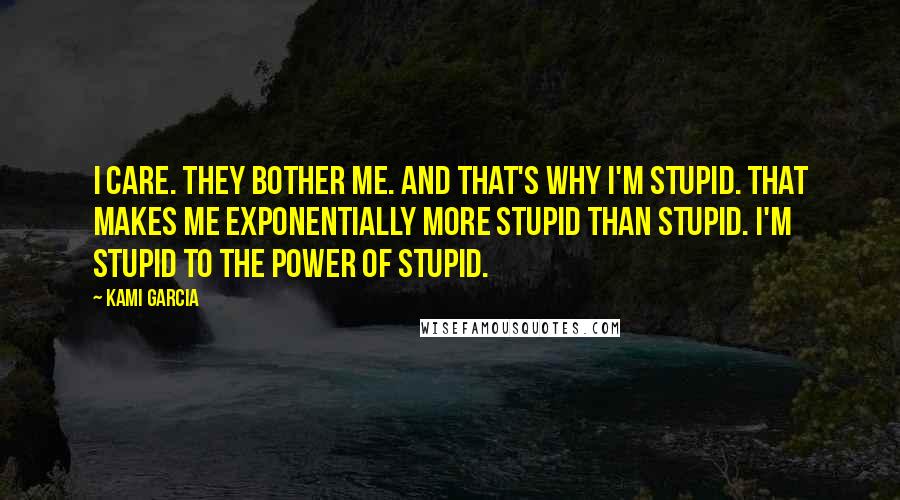 Kami Garcia Quotes: I care. They bother me. And that's why I'm stupid. That makes me exponentially more stupid than stupid. I'm stupid to the power of stupid.