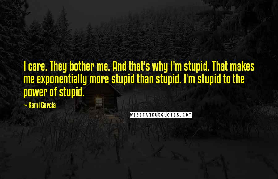 Kami Garcia Quotes: I care. They bother me. And that's why I'm stupid. That makes me exponentially more stupid than stupid. I'm stupid to the power of stupid.