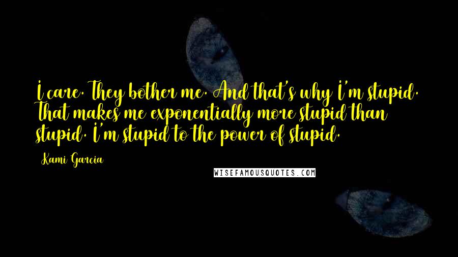 Kami Garcia Quotes: I care. They bother me. And that's why I'm stupid. That makes me exponentially more stupid than stupid. I'm stupid to the power of stupid.