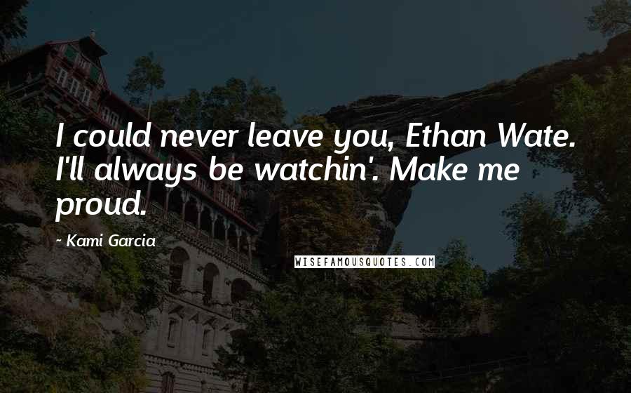 Kami Garcia Quotes: I could never leave you, Ethan Wate. I'll always be watchin'. Make me proud.