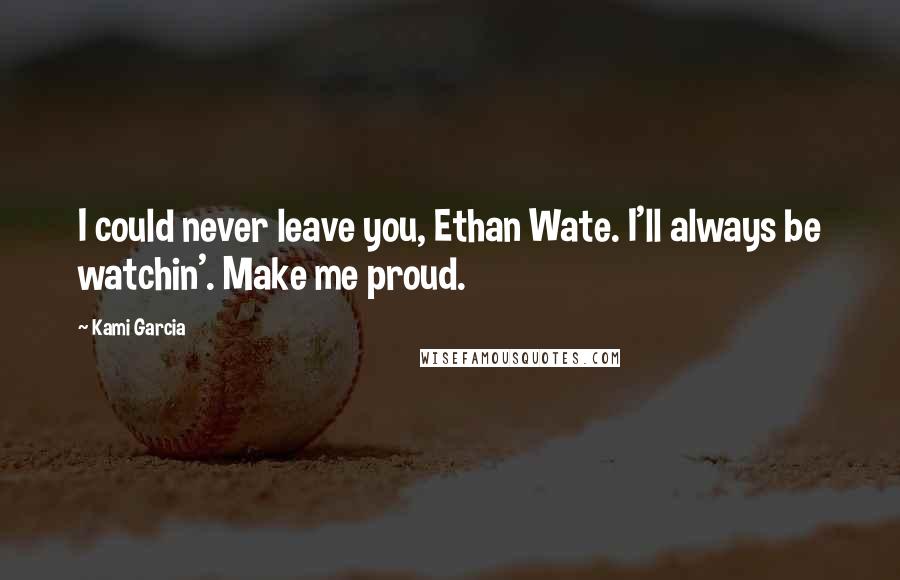 Kami Garcia Quotes: I could never leave you, Ethan Wate. I'll always be watchin'. Make me proud.