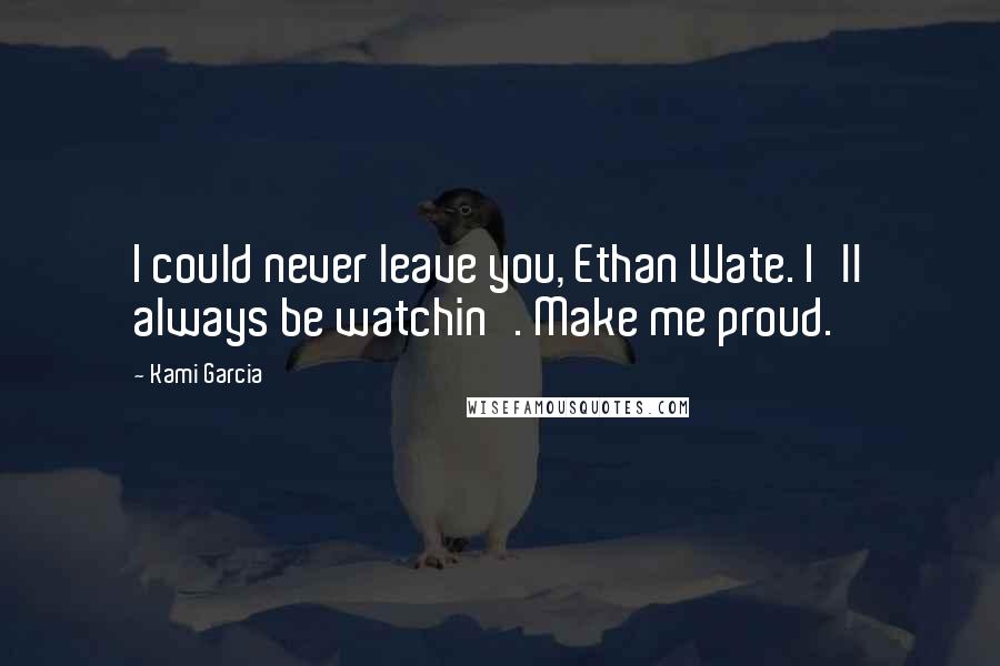 Kami Garcia Quotes: I could never leave you, Ethan Wate. I'll always be watchin'. Make me proud.