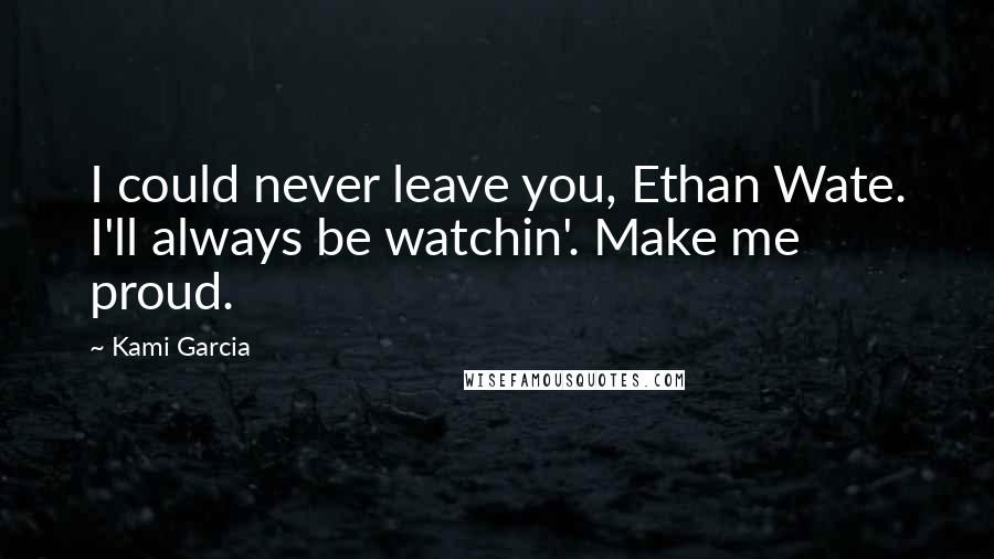 Kami Garcia Quotes: I could never leave you, Ethan Wate. I'll always be watchin'. Make me proud.