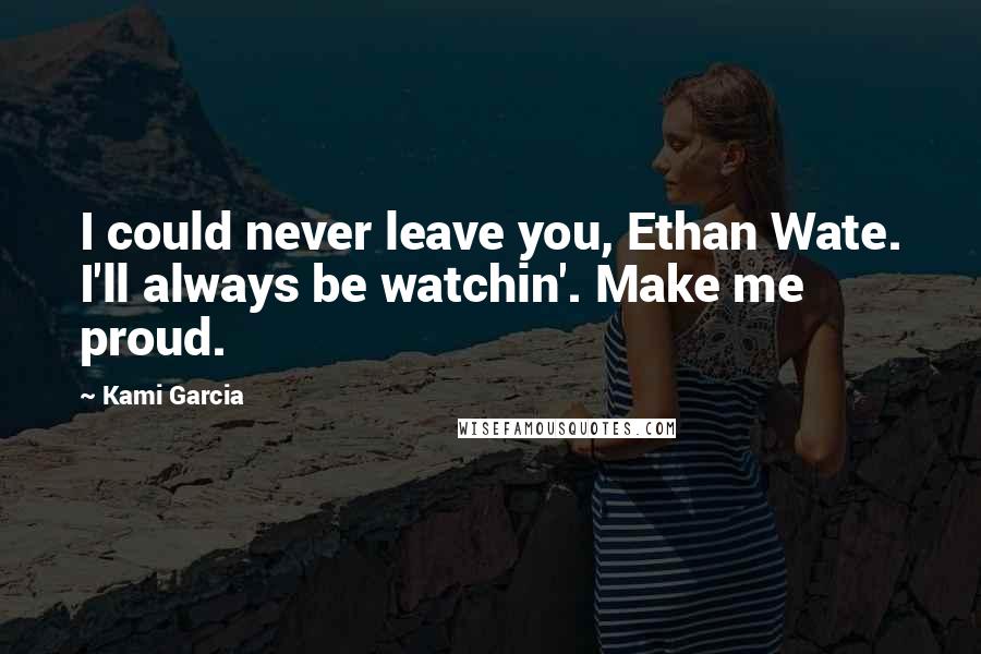 Kami Garcia Quotes: I could never leave you, Ethan Wate. I'll always be watchin'. Make me proud.