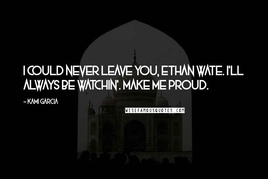 Kami Garcia Quotes: I could never leave you, Ethan Wate. I'll always be watchin'. Make me proud.