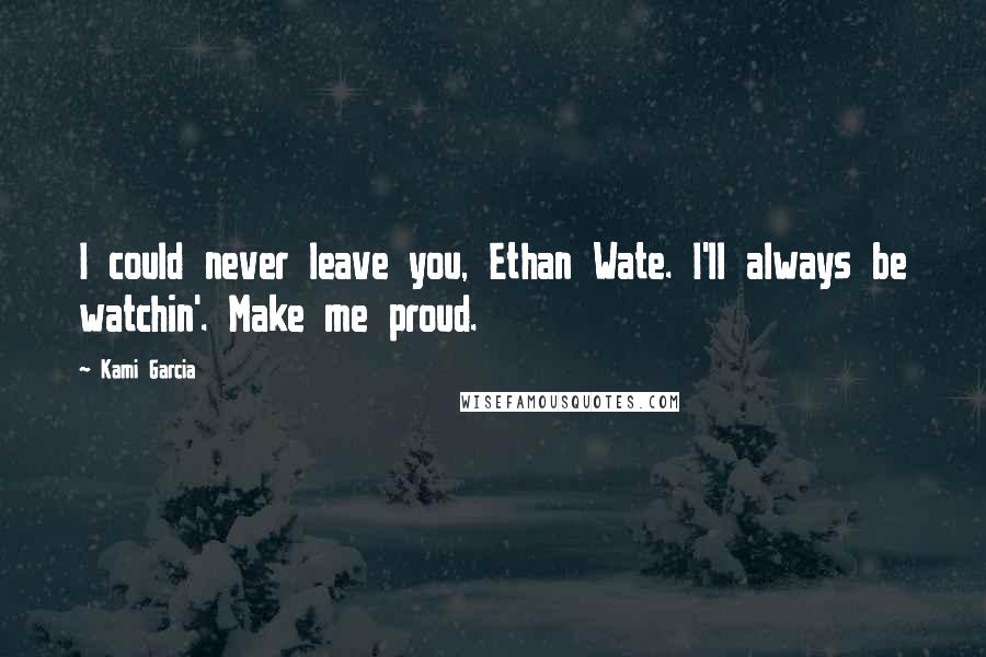 Kami Garcia Quotes: I could never leave you, Ethan Wate. I'll always be watchin'. Make me proud.
