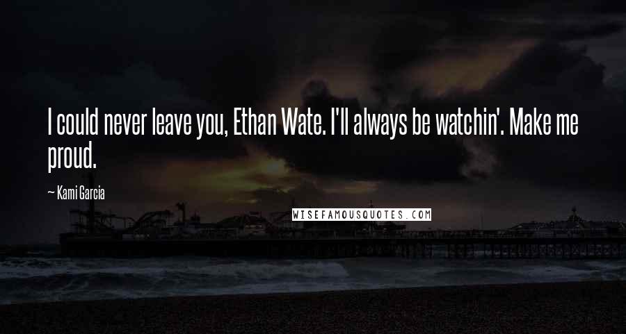 Kami Garcia Quotes: I could never leave you, Ethan Wate. I'll always be watchin'. Make me proud.