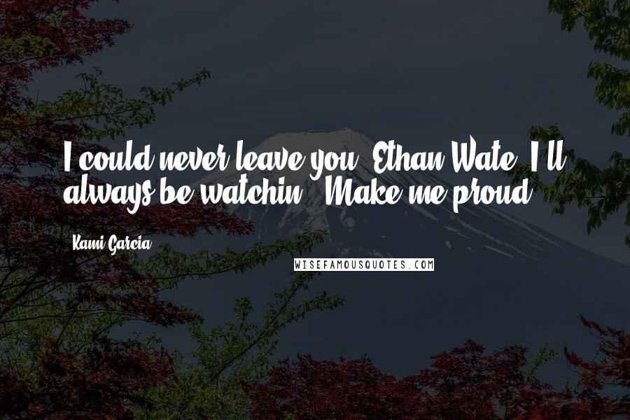 Kami Garcia Quotes: I could never leave you, Ethan Wate. I'll always be watchin'. Make me proud.
