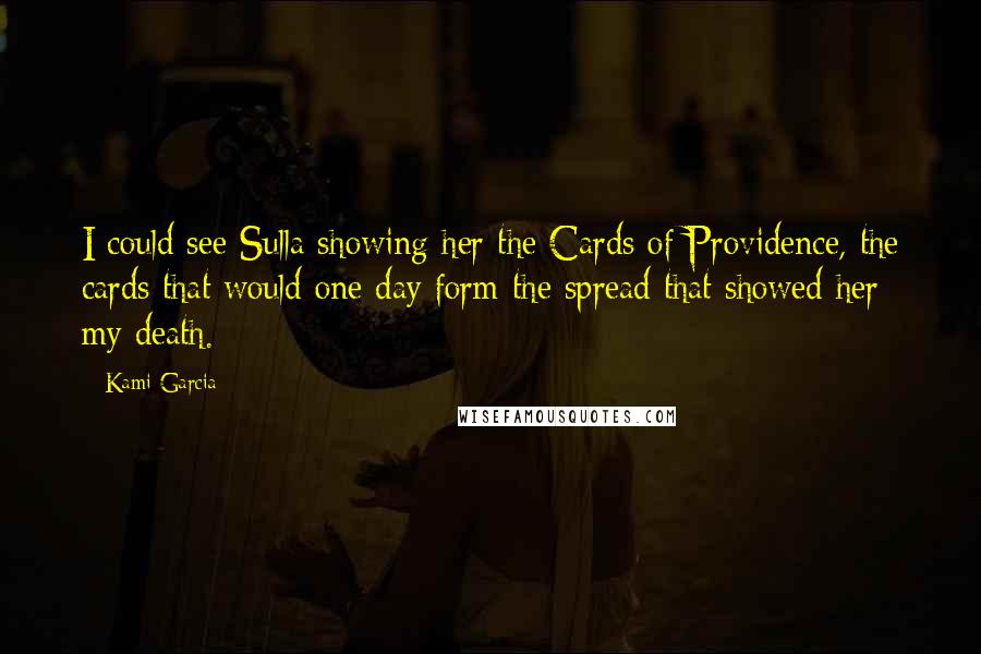 Kami Garcia Quotes: I could see Sulla showing her the Cards of Providence, the cards that would one day form the spread that showed her my death.