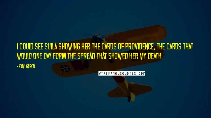 Kami Garcia Quotes: I could see Sulla showing her the Cards of Providence, the cards that would one day form the spread that showed her my death.