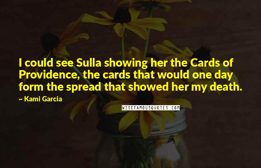 Kami Garcia Quotes: I could see Sulla showing her the Cards of Providence, the cards that would one day form the spread that showed her my death.