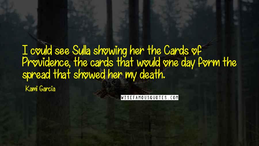 Kami Garcia Quotes: I could see Sulla showing her the Cards of Providence, the cards that would one day form the spread that showed her my death.