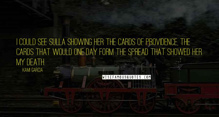 Kami Garcia Quotes: I could see Sulla showing her the Cards of Providence, the cards that would one day form the spread that showed her my death.