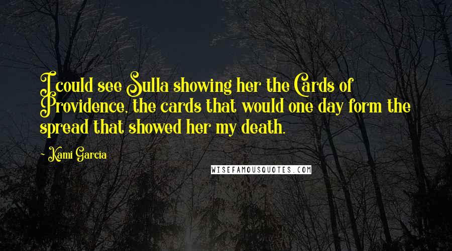 Kami Garcia Quotes: I could see Sulla showing her the Cards of Providence, the cards that would one day form the spread that showed her my death.